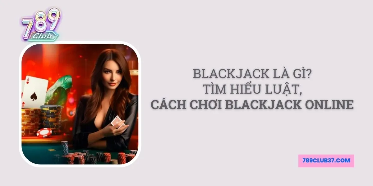 blackjack-la-gi-tim-hieu-luat-cach-choi-blackjack-online