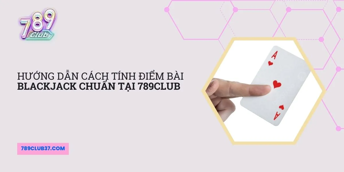 huong-dan-cach-tinh-diem-bai-blackjack-chuan-tai-789club