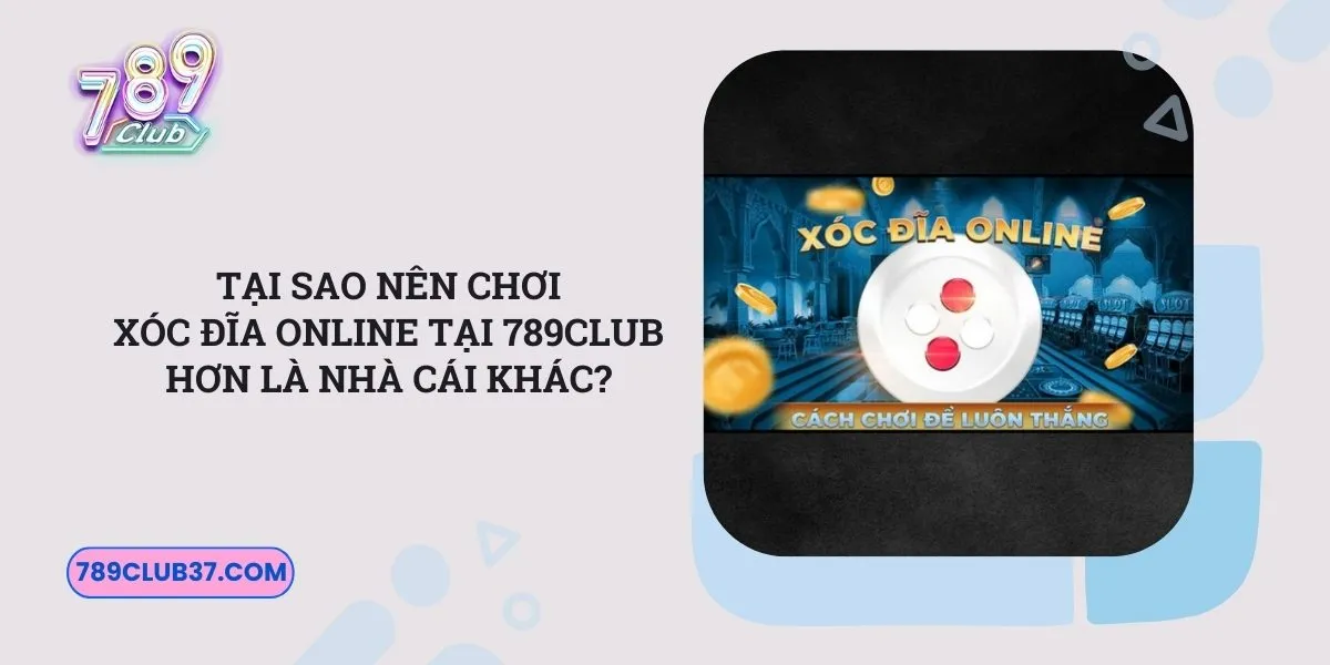 tai-sao-nen-choi-xoc-dia-online-tai-789club-hon-la-nha-cai-khac