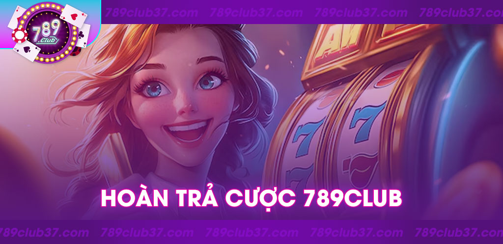 Hoàn trả cược 789Club: Cơ hội nhận tiền thưởng đặc biệt