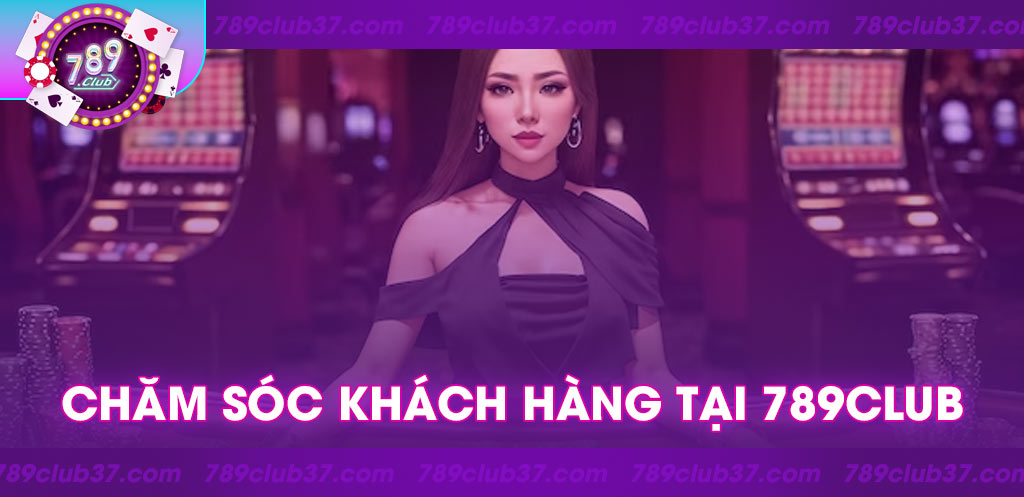 Chăm sóc khách hàng tại 789Club: Tận hưởng dịch vụ trọn vẹn